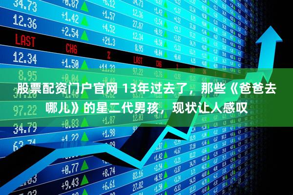 股票配资门户官网 13年过去了，那些《爸爸去哪儿》的星二代男孩，现状让人感叹