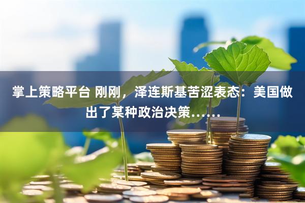 掌上策略平台 刚刚，泽连斯基苦涩表态：美国做出了某种政治决策……