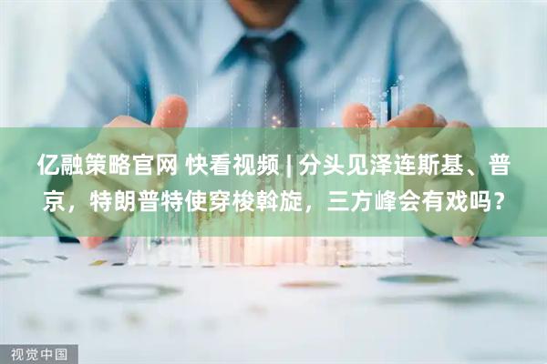 亿融策略官网 快看视频 | 分头见泽连斯基、普京，特朗普特使穿梭斡旋，三方峰会有戏吗？