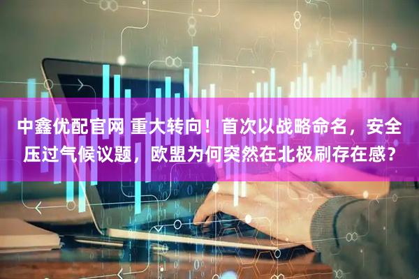 中鑫优配官网 重大转向！首次以战略命名，安全压过气候议题，欧盟为何突然在北极刷存在感？