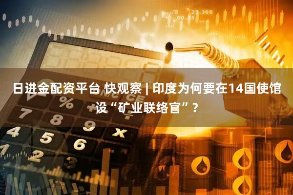 日进金配资平台 快观察 | 印度为何要在14国使馆设“矿业联络官”？
